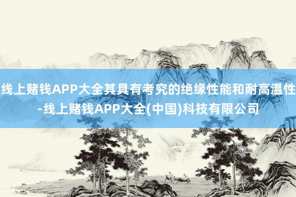 线上赌钱APP大全其具有考究的绝缘性能和耐高温性-线上赌钱APP大全(中国)科技有限公司
