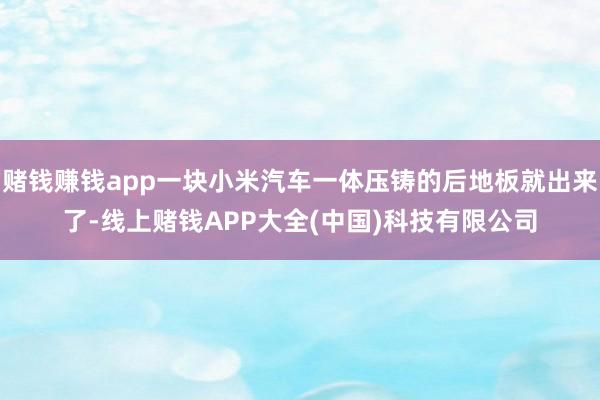 赌钱赚钱app一块小米汽车一体压铸的后地板就出来了-线上赌钱APP大全(中国)科技有限公司