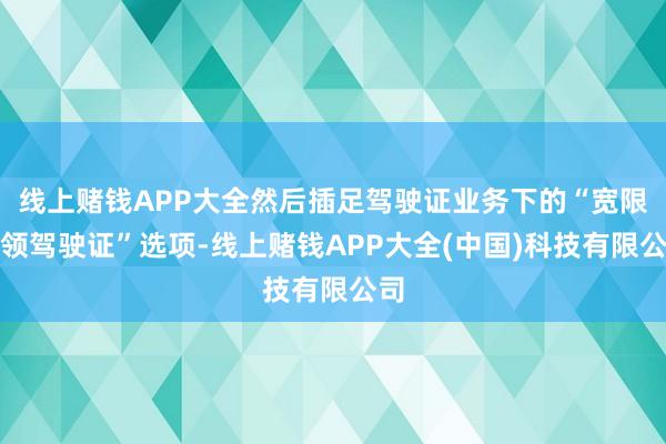 线上赌钱APP大全然后插足驾驶证业务下的“宽限换领驾驶证”选项-线上赌钱APP大全(中国)科技有限公司