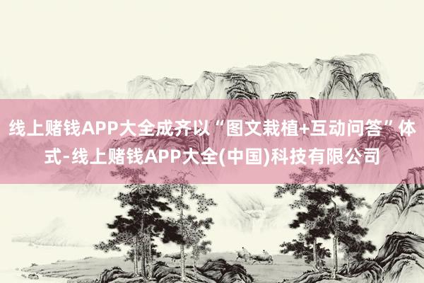 线上赌钱APP大全成齐以“图文栽植+互动问答”体式-线上赌钱APP大全(中国)科技有限公司