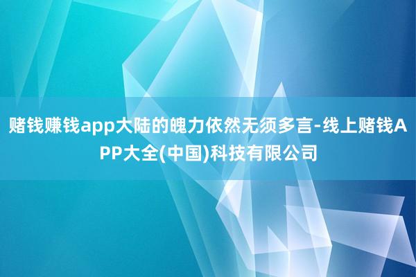 赌钱赚钱app大陆的魄力依然无须多言-线上赌钱APP大全(中国)科技有限公司