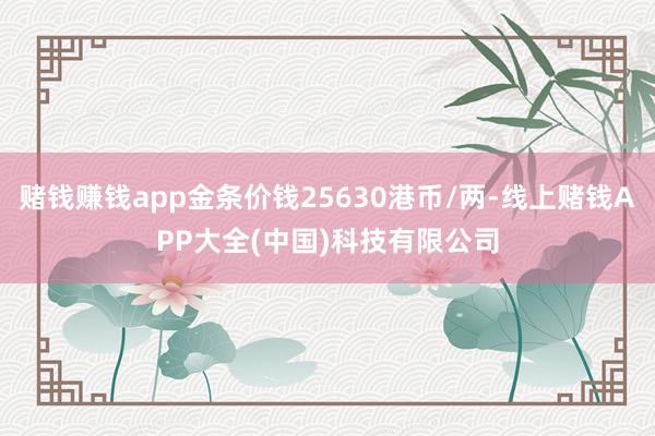 赌钱赚钱app金条价钱25630港币/两-线上赌钱APP大全(中国)科技有限公司