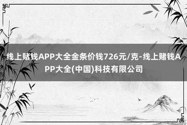 线上赌钱APP大全金条价钱726元/克-线上赌钱APP大全(中国)科技有限公司