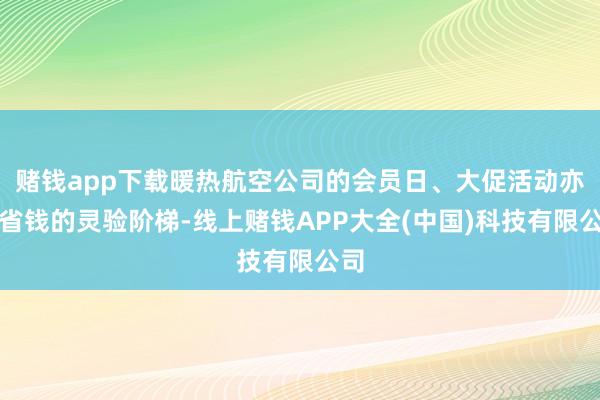 赌钱app下载暖热航空公司的会员日、大促活动亦然省钱的灵验阶梯-线上赌钱APP大全(中国)科技有限公司