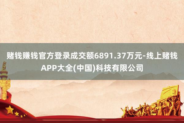 赌钱赚钱官方登录成交额6891.37万元-线上赌钱APP大全(中国)科技有限公司