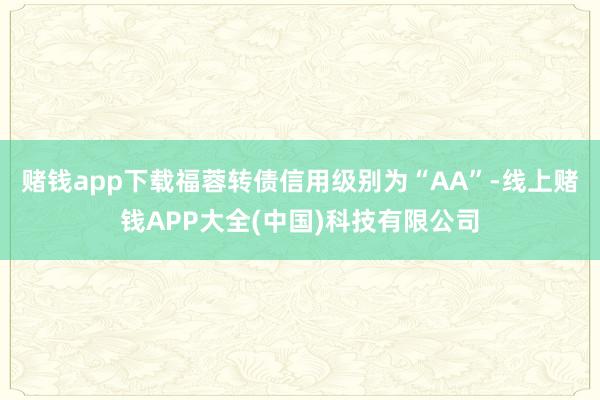 赌钱app下载福蓉转债信用级别为“AA”-线上赌钱APP大全(中国)科技有限公司