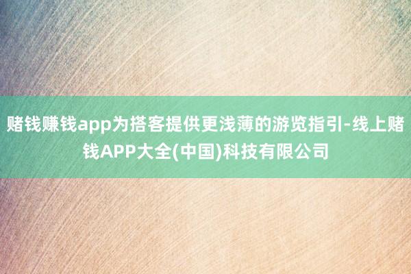 赌钱赚钱app为搭客提供更浅薄的游览指引-线上赌钱APP大全(中国)科技有限公司