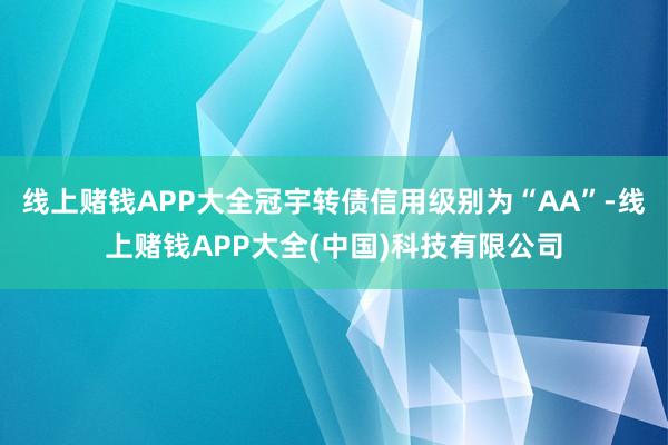 线上赌钱APP大全冠宇转债信用级别为“AA”-线上赌钱APP大全(中国)科技有限公司