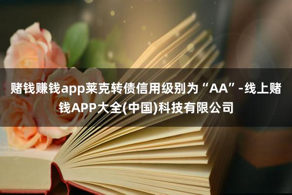赌钱赚钱app莱克转债信用级别为“AA”-线上赌钱APP大全(中国)科技有限公司
