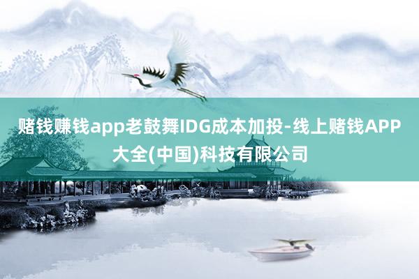 赌钱赚钱app老鼓舞IDG成本加投-线上赌钱APP大全(中国)科技有限公司