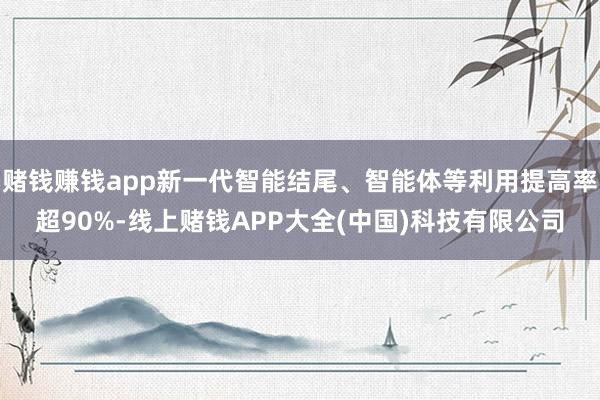 赌钱赚钱app新一代智能结尾、智能体等利用提高率超90%-线上赌钱APP大全(中国)科技有限公司
