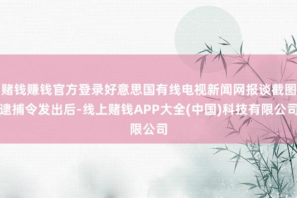 赌钱赚钱官方登录好意思国有线电视新闻网报谈截图逮捕令发出后-线上赌钱APP大全(中国)科技有限公司