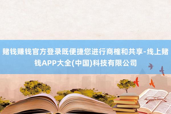 赌钱赚钱官方登录既便捷您进行商榷和共享-线上赌钱APP大全(中国)科技有限公司