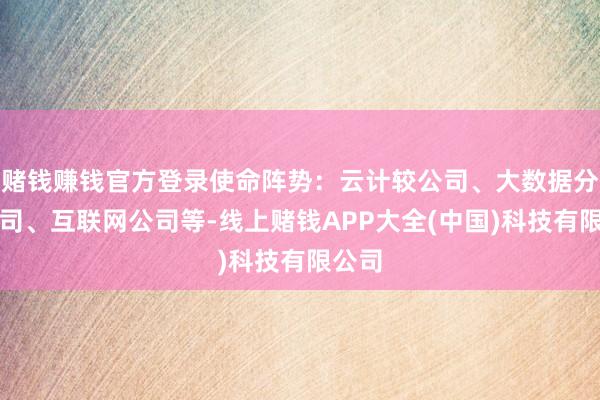 赌钱赚钱官方登录使命阵势：云计较公司、大数据分析公司、互联网公司等-线上赌钱APP大全(中国)科技有限公司