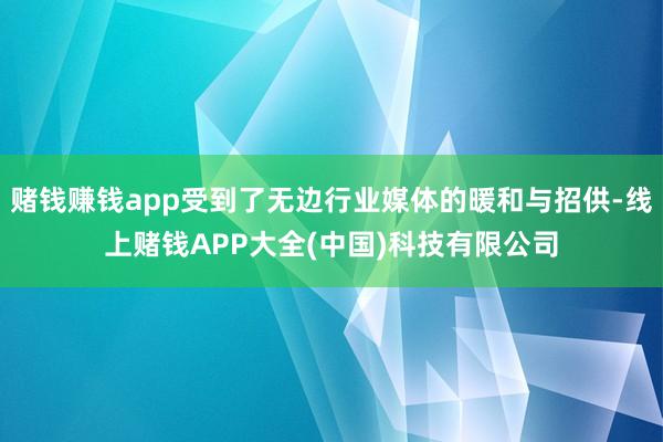 赌钱赚钱app受到了无边行业媒体的暖和与招供-线上赌钱APP大全(中国)科技有限公司