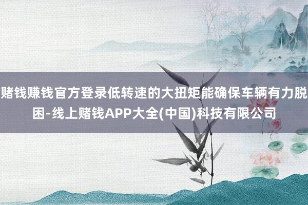 赌钱赚钱官方登录低转速的大扭矩能确保车辆有力脱困-线上赌钱APP大全(中国)科技有限公司