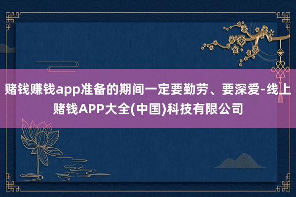 赌钱赚钱app准备的期间一定要勤劳、要深爱-线上赌钱APP大全(中国)科技有限公司