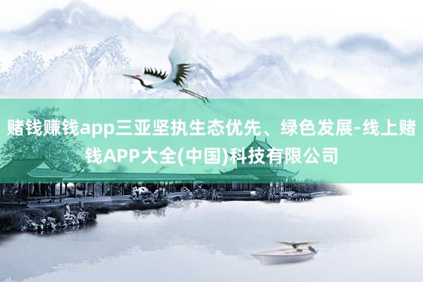 赌钱赚钱app三亚坚执生态优先、绿色发展-线上赌钱APP大全(中国)科技有限公司