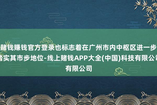 赌钱赚钱官方登录也标志着在广州市内中枢区进一步踏实其市步地位-线上赌钱APP大全(中国)科技有限公司
