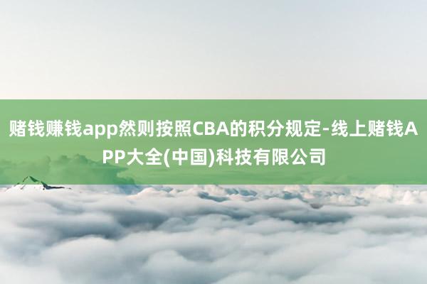 赌钱赚钱app然则按照CBA的积分规定-线上赌钱APP大全(中国)科技有限公司