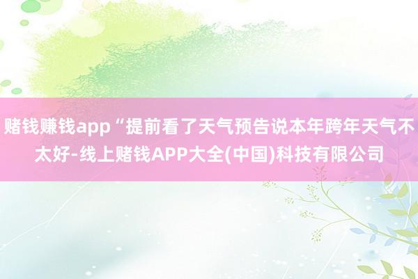 赌钱赚钱app“提前看了天气预告说本年跨年天气不太好-线上赌钱APP大全(中国)科技有限公司