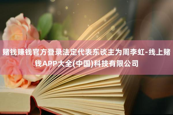 赌钱赚钱官方登录法定代表东谈主为周李虹-线上赌钱APP大全(中国)科技有限公司