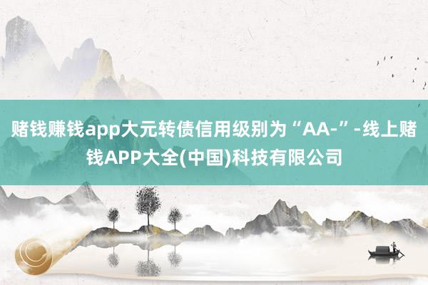 赌钱赚钱app大元转债信用级别为“AA-”-线上赌钱APP大全(中国)科技有限公司