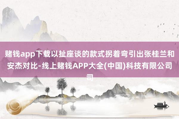 赌钱app下载以扯座谈的款式拐着弯引出张桂兰和安杰对比-线上赌钱APP大全(中国)科技有限公司