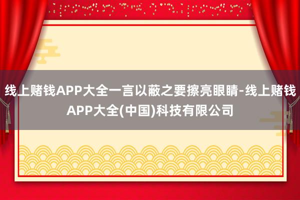 线上赌钱APP大全一言以蔽之要擦亮眼睛-线上赌钱APP大全(中国)科技有限公司