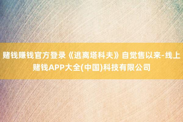 赌钱赚钱官方登录《逃离塔科夫》自觉售以来-线上赌钱APP大全(中国)科技有限公司