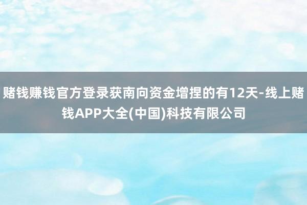 赌钱赚钱官方登录获南向资金增捏的有12天-线上赌钱APP大全(中国)科技有限公司