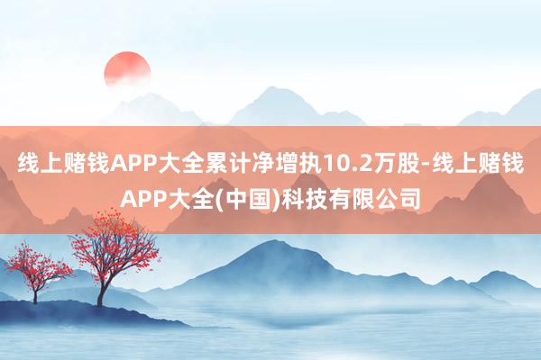 线上赌钱APP大全累计净增执10.2万股-线上赌钱APP大全(中国)科技有限公司