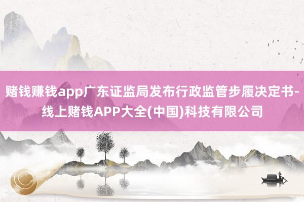 赌钱赚钱app广东证监局发布行政监管步履决定书-线上赌钱APP大全(中国)科技有限公司
