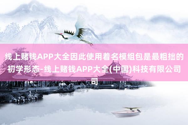 线上赌钱APP大全因此使用着名模组包是最粗拙的初学形态-线上赌钱APP大全(中国)科技有限公司