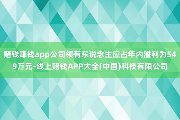 赌钱赚钱app公司领有东说念主应占年内溢利为549万元-线上赌钱APP大全(中国)科技有限公司