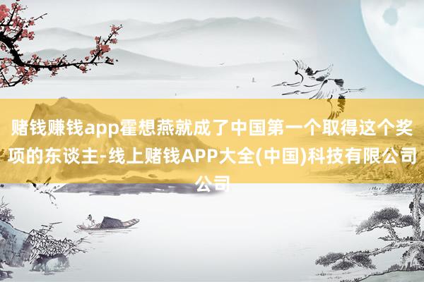 赌钱赚钱app霍想燕就成了中国第一个取得这个奖项的东谈主-线上赌钱APP大全(中国)科技有限公司
