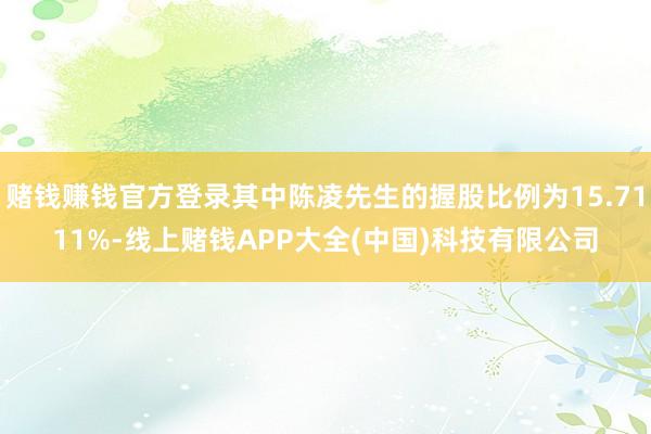 赌钱赚钱官方登录其中陈凌先生的握股比例为15.7111%-线上赌钱APP大全(中国)科技有限公司