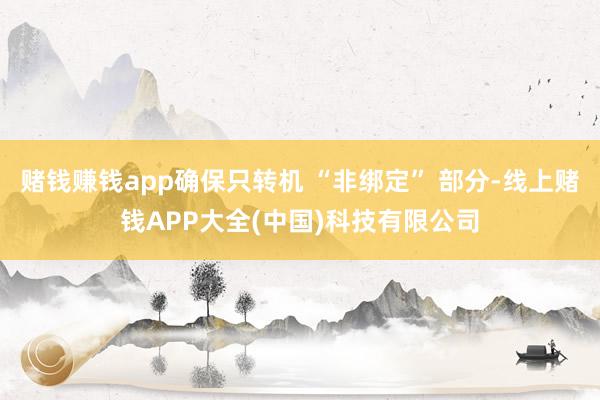 赌钱赚钱app确保只转机 “非绑定” 部分-线上赌钱APP大全(中国)科技有限公司