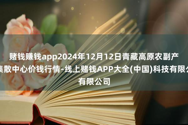 赌钱赚钱app2024年12月12日青藏高原农副产物集散中心价钱行情-线上赌钱APP大全(中国)科技有限公司