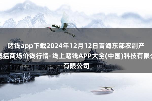 赌钱app下载2024年12月12日青海东部农副产物概括商场价钱行情-线上赌钱APP大全(中国)科技有限公司
