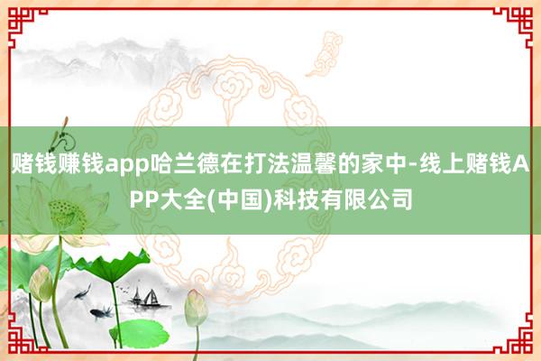 赌钱赚钱app哈兰德在打法温馨的家中-线上赌钱APP大全(中国)科技有限公司