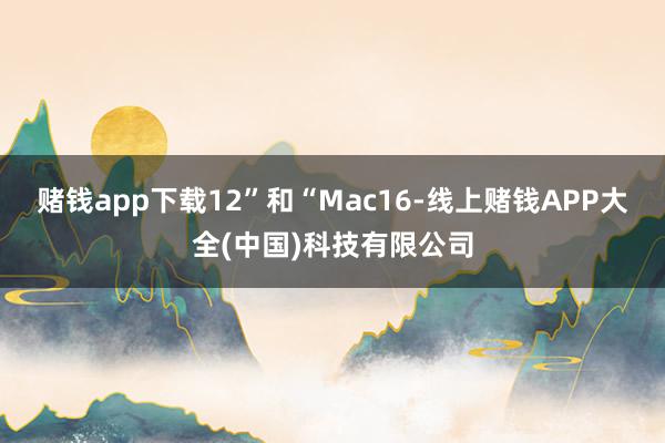 赌钱app下载12”和“Mac16-线上赌钱APP大全(中国)科技有限公司