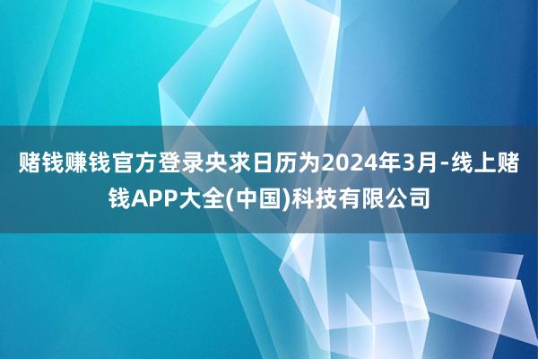 赌钱赚钱官方登录央求日历为2024年3月-线上赌钱APP大全(中国)科技有限公司