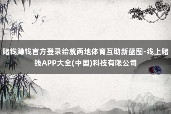 赌钱赚钱官方登录绘就两地体育互助新蓝图-线上赌钱APP大全(中国)科技有限公司