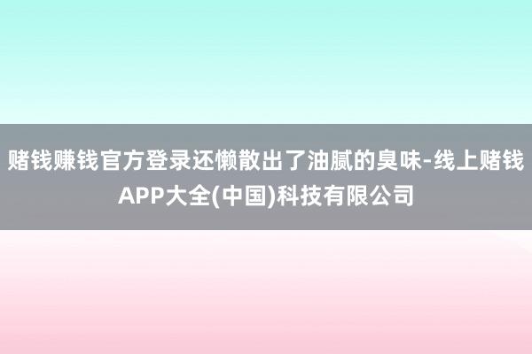 赌钱赚钱官方登录还懒散出了油腻的臭味-线上赌钱APP大全(中国)科技有限公司