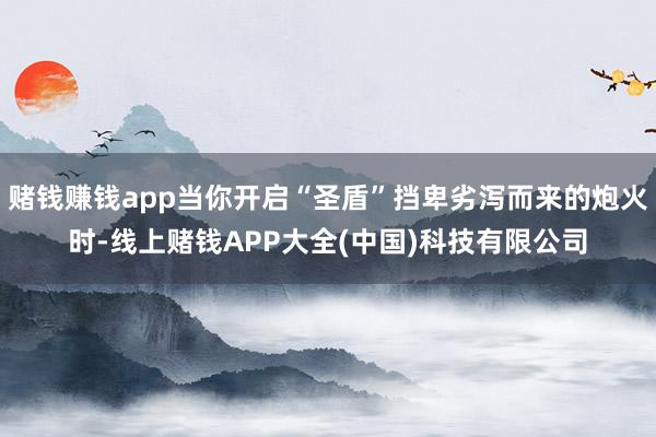 赌钱赚钱app当你开启“圣盾”挡卑劣泻而来的炮火时-线上赌钱APP大全(中国)科技有限公司