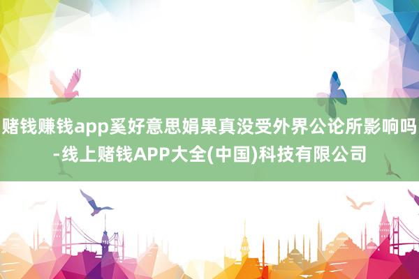 赌钱赚钱app奚好意思娟果真没受外界公论所影响吗-线上赌钱APP大全(中国)科技有限公司