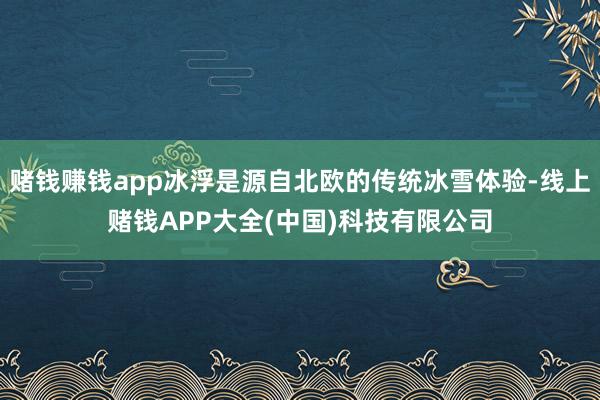 赌钱赚钱app冰浮是源自北欧的传统冰雪体验-线上赌钱APP大全(中国)科技有限公司